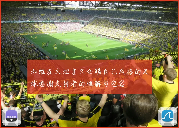 加维发文坦言只会踢自己风格的足球感谢支持者的理解与包容