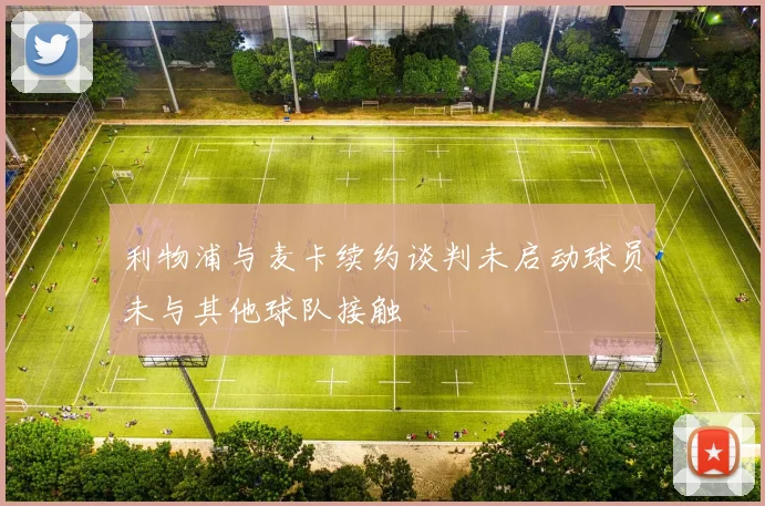 利物浦与麦卡续约谈判未启动球员未与其他球队接触